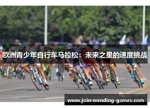 欧洲青少年自行车马拉松:未来之星的速度挑战 欧洲青少年自行车马拉松:未来之星的速度挑战