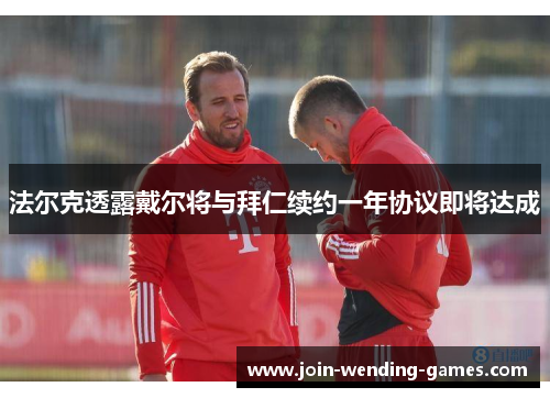 法尔克透露戴尔将与拜仁续约一年协议即将达成