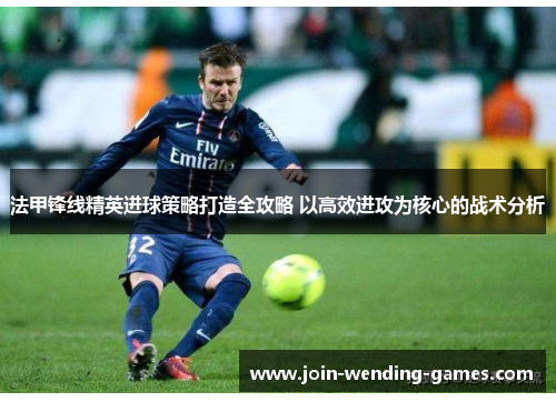 法甲锋线精英进球策略打造全攻略 以高效进攻为核心的战术分析 法甲锋线精英进球策略打造全攻略 以高效进攻为核心的战术分析