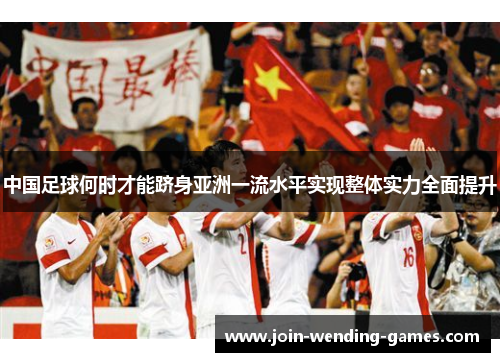 中国足球何时才能跻身亚洲一流水平实现整体实力全面提升