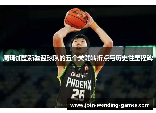 周琦加盟新疆篮球队的五个关键转折点与历史性里程碑