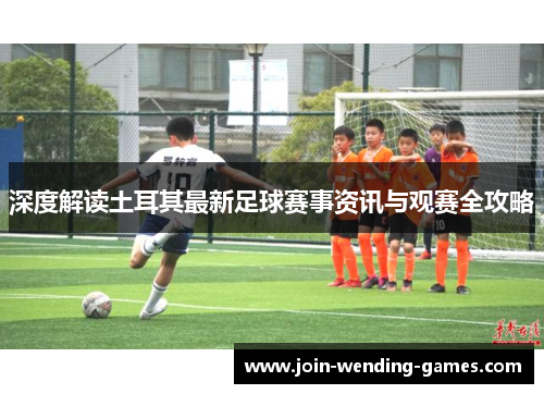 深度解读土耳其最新足球赛事资讯与观赛全攻略