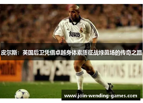 皮尔斯：英国后卫凭借卓越身体素质征战绿茵场的传奇之路