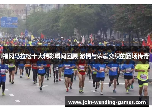 福冈马拉松十大精彩瞬间回顾 激情与荣耀交织的赛场传奇