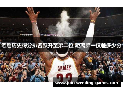 老詹历史得分排名跃升至第二位 距离第一仅差多少分