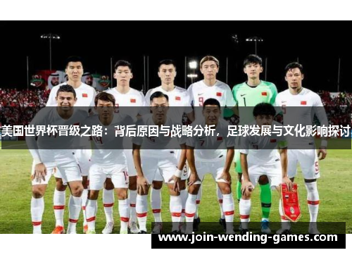 美国世界杯晋级之路：背后原因与战略分析，足球发展与文化影响探讨