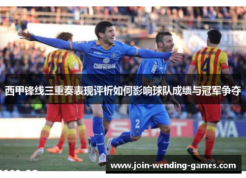 西甲锋线三重奏表现评析如何影响球队成绩与冠军争夺 西甲锋线三重奏表现评析如何影响球队成绩与冠军争夺
