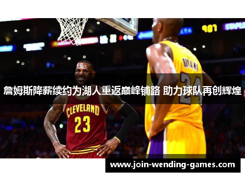 詹姆斯降薪续约为湖人重返巅峰铺路 助力球队再创辉煌 詹姆斯降薪续约为湖人重返巅峰铺路 助力球队再创辉煌