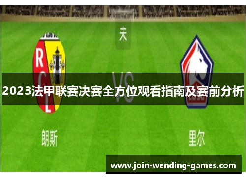 2023法甲联赛决赛全方位观看指南及赛前分析 2023法甲联赛决赛全方位观看指南及赛前分析