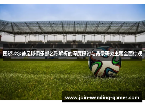 围绕波尔蒂足球俱乐部名称解析的深度探讨与背景研究主题全面综观 围绕波尔蒂足球俱乐部名称解析的深度探讨与背景研究主题全面综观