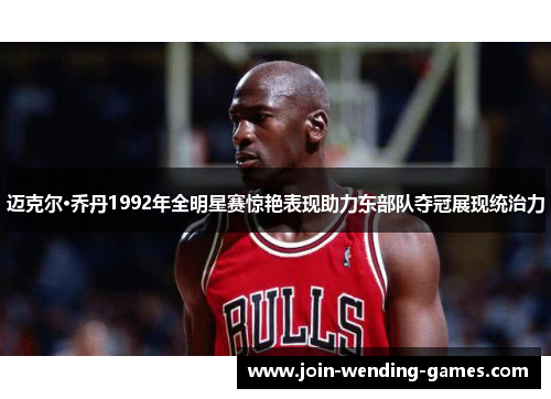 迈克尔·乔丹1992年全明星赛惊艳表现助力东部队夺冠展现统治力