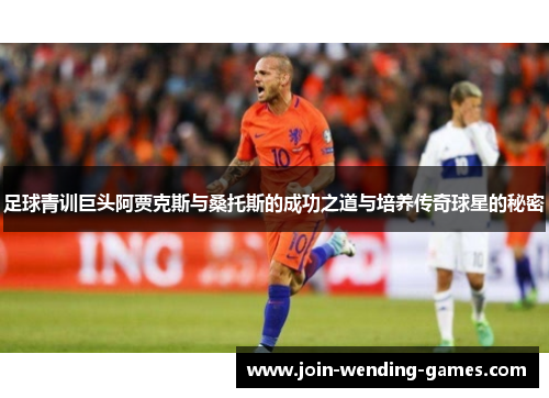 足球青训巨头阿贾克斯与桑托斯的成功之道与培养传奇球星的秘密
