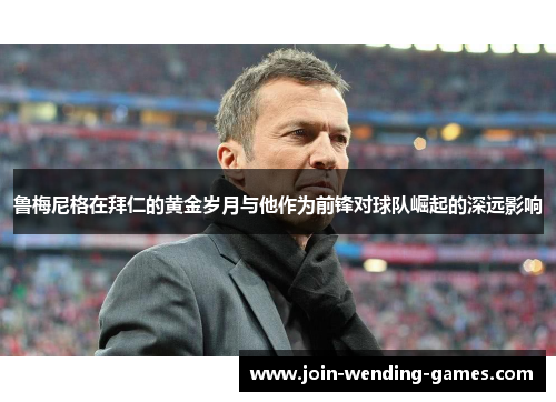 鲁梅尼格在拜仁的黄金岁月与他作为前锋对球队崛起的深远影响