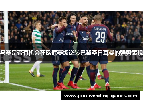 马赛是否有机会在欧冠赛场逆转巴黎圣日耳曼的强势表现