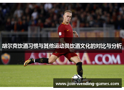 胡尔克饮酒习惯与其他运动员饮酒文化的对比与分析