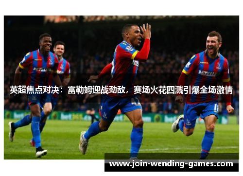 英超焦点对决:富勒姆迎战劲敌,赛场火花四溅引爆全场激情 英超焦点对决:富勒姆迎战劲敌,赛场火花四溅引爆全场激情