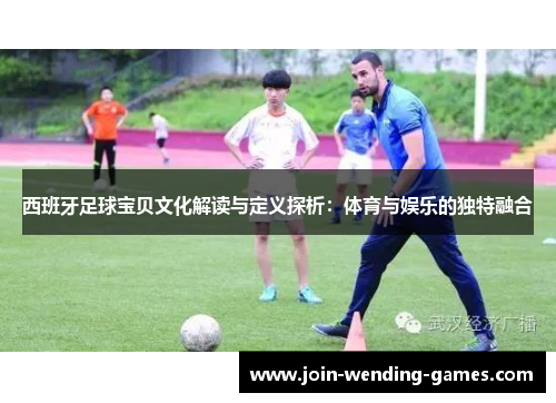 西班牙足球宝贝文化解读与定义探析：体育与娱乐的独特融合