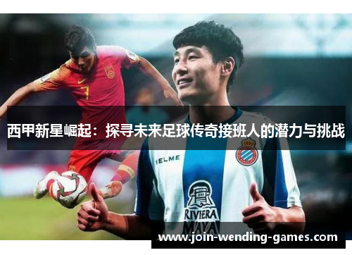 西甲新星崛起：探寻未来足球传奇接班人的潜力与挑战