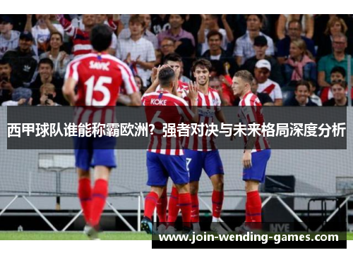 西甲球队谁能称霸欧洲？强者对决与未来格局深度分析