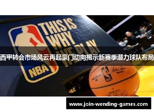 西甲转会市场风云再起豪门动向揭示新赛季潜力球队布局