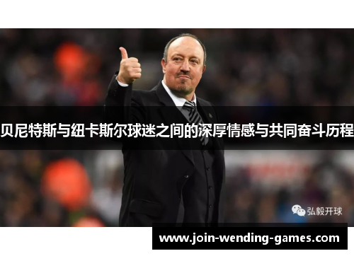 贝尼特斯与纽卡斯尔球迷之间的深厚情感与共同奋斗历程 贝尼特斯与纽卡斯尔球迷之间的深厚情感与共同奋斗历程