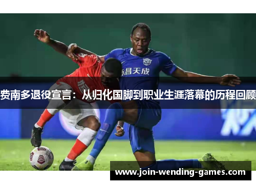 费南多退役宣言:从归化国脚到职业生涯落幕的历程回顾 费南多退役宣言:从归化国脚到职业生涯落幕的历程回顾