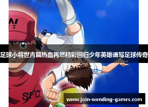 足球小将世青篇热血再燃精彩回归少年英雄谱写足球传奇