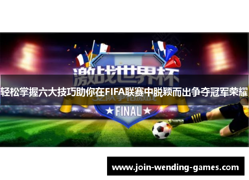 轻松掌握六大技巧助你在FIFA联赛中脱颖而出争夺冠军荣耀
