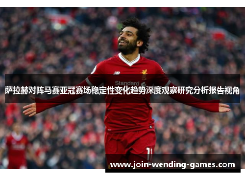 萨拉赫对阵马赛亚冠赛场稳定性变化趋势深度观察研究分析报告视角