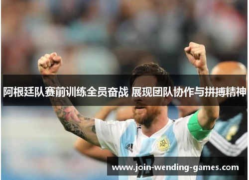 阿根廷队赛前训练全员奋战 展现团队协作与拼搏精神 阿根廷队赛前训练全员奋战 展现团队协作与拼搏精神