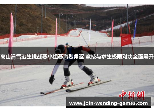 高山滑雪逃生挑战赛小组赛激烈角逐 竞技与求生极限对决全面展开