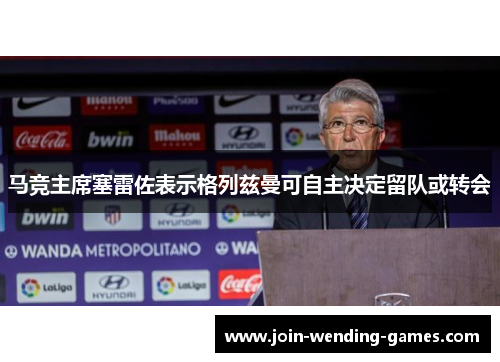 马竞主席塞雷佐表示格列兹曼可自主决定留队或转会