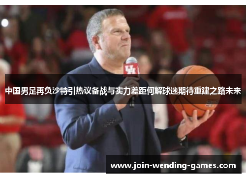 中国男足再负沙特引热议备战与实力差距何解球迷期待重建之路未来