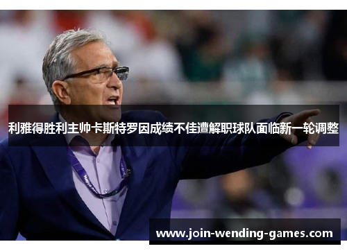 利雅得胜利主帅卡斯特罗因成绩不佳遭解职球队面临新一轮调整
